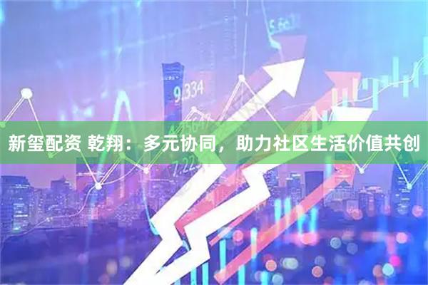 新玺配资 乾翔：多元协同，助力社区生活价值共创