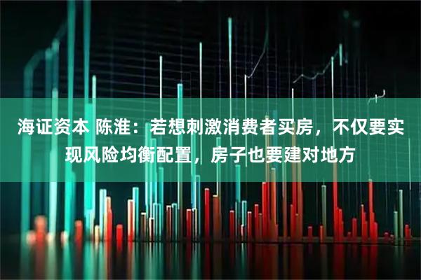 海证资本 陈淮：若想刺激消费者买房，不仅要实现风险均衡配置，房子也要建对地方