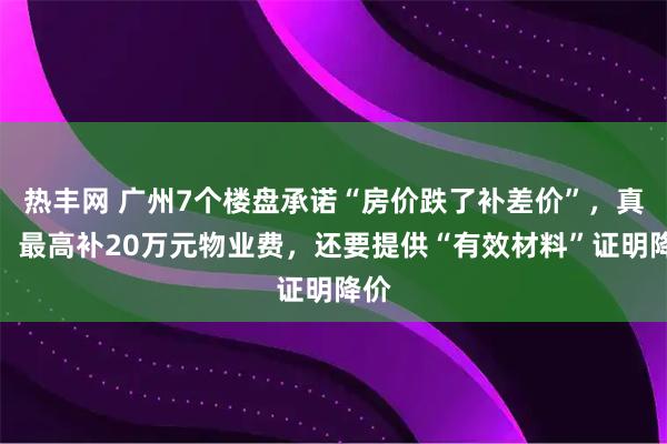 热丰网 广州7个楼盘承诺“房价跌了补差价”，真相：最高补20万元物业费，还要提供“有效材料”证明降价