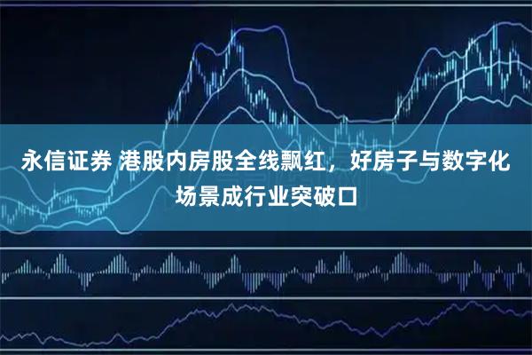 永信证券 港股内房股全线飘红,好房子与数字化场景成行业突破口