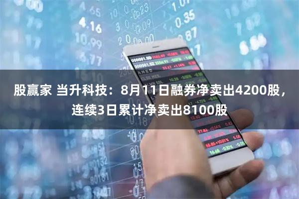 股赢家 当升科技：8月11日融券净卖出4200股，连续3日累计净卖出8100股