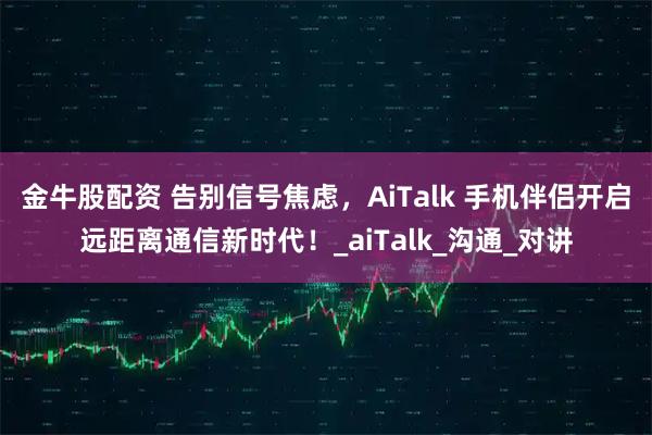 金牛股配资 告别信号焦虑，AiTalk 手机伴侣开启远距离通信新时代！_aiTalk_沟通_对讲