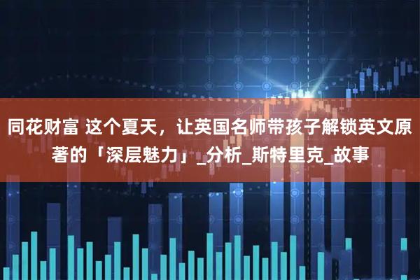同花财富 这个夏天，让英国名师带孩子解锁英文原著的「深层魅力」_分析_斯特里克_故事
