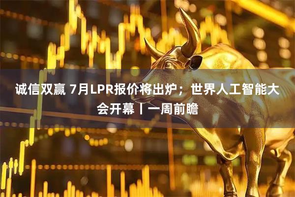 诚信双赢 7月LPR报价将出炉;世界人工智能大会开幕丨一周前瞻