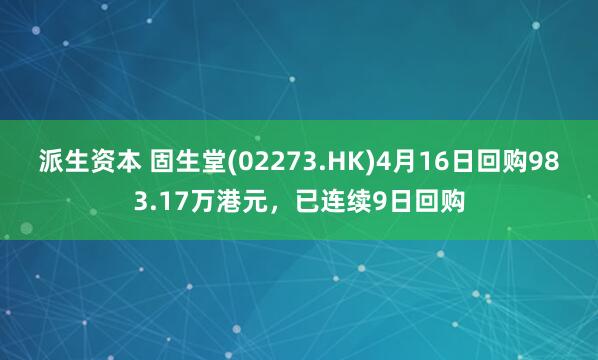 派生资本 固生堂(02273.HK)4月16日回购983.17万港元，已连续9日回购