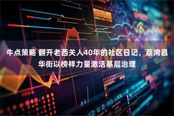 牛点策略 翻开老西关人40年的社区日记，荔湾昌华街以榜样力量激活基层治理