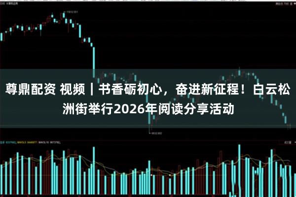 尊鼎配资 视频｜书香砺初心，奋进新征程！白云松洲街举行2026年阅读分享活动