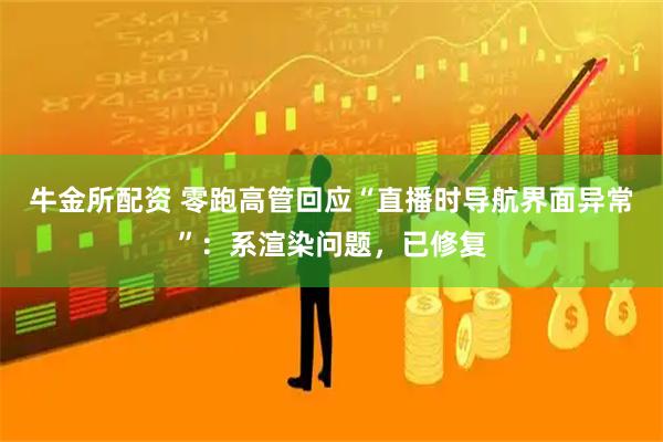 牛金所配资 零跑高管回应“直播时导航界面异常”：系渲染问题，已修复