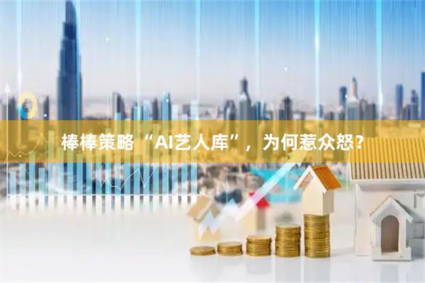 棒棒策略 “AI艺人库”，为何惹众怒？