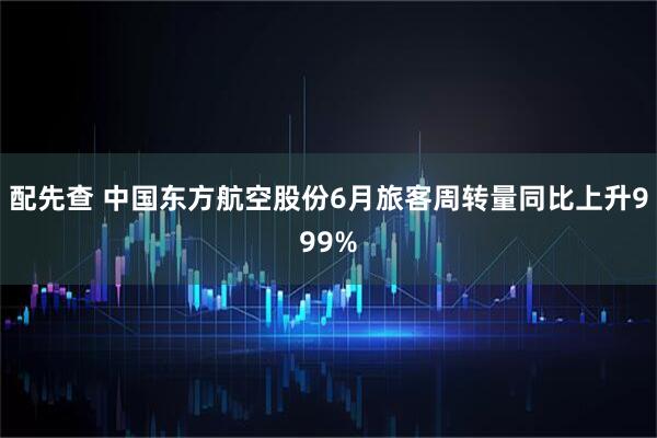 配先查 中国东方航空股份6月旅客周转量同比上升999%