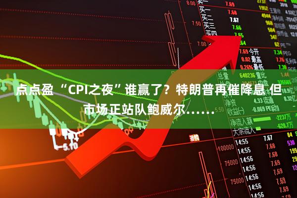 点点盈 “CPI之夜”谁赢了？特朗普再催降息 但市场正站队鲍威尔……