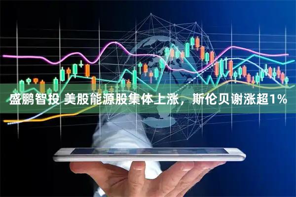 盛鹏智投 美股能源股集体上涨，斯伦贝谢涨超1%