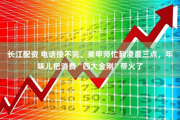 长江配资 电话接不完、美甲师忙到凌晨三点，年味儿把消费“四大金刚”带火了