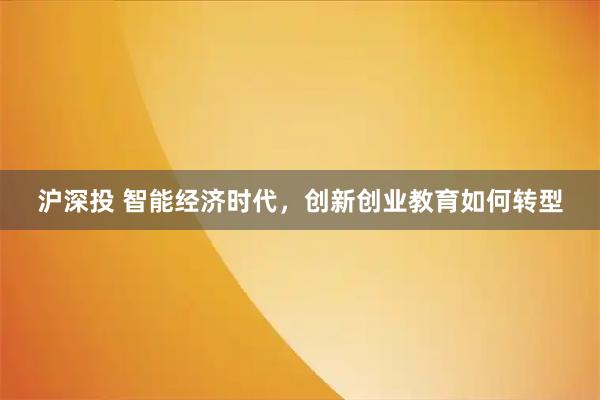 沪深投 智能经济时代,创新创业教育如何转型