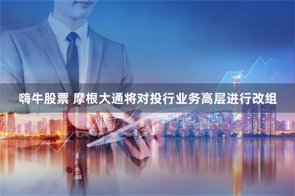 嗨牛股票 摩根大通将对投行业务高层进行改组