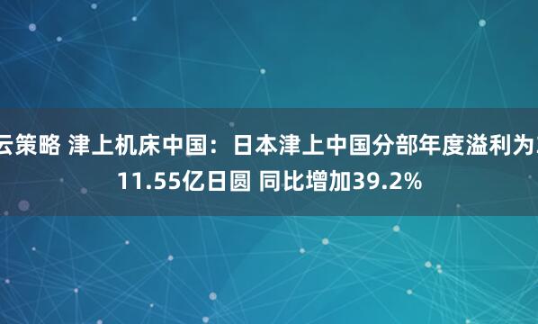 云策略 津上机床中国：日本津上中国分部年度溢利为311.55亿日圆 同比增加39.2%