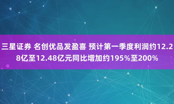 三星证券 名创优品发盈喜 预计第一季度利润约12.28亿至12.48亿元同比增加约195%至200%