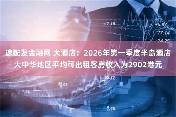 速配发金融网 大酒店：2026年第一季度半岛酒店大中华地区平均可出租客房收入为2902港元