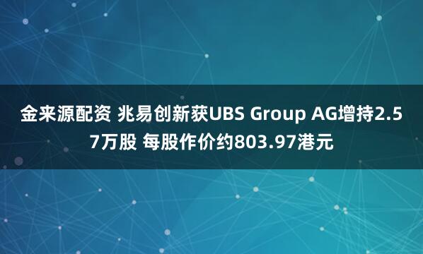金来源配资 兆易创新获UBS Group AG增持2.57万股 每股作价约803.97港元