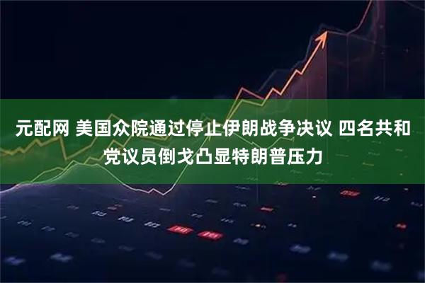 元配网 美国众院通过停止伊朗战争决议 四名共和党议员倒戈凸显特朗普压力