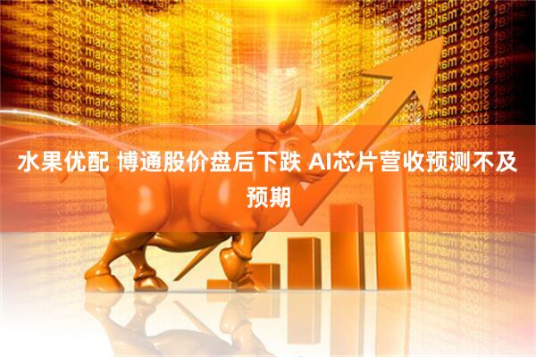 水果优配 博通股价盘后下跌 AI芯片营收预测不及预期