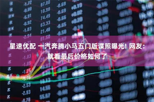 星速优配 一汽奔腾小马五门版谍照曝光! 网友：就看最后价格如何了