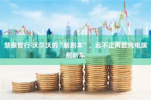 慧眼智行 沃尔沃的“新剧本”,远不止两款纯电旗舰新车