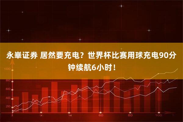 永崋证券 居然要充电?世界杯比赛用球充电90分钟续航6小时!