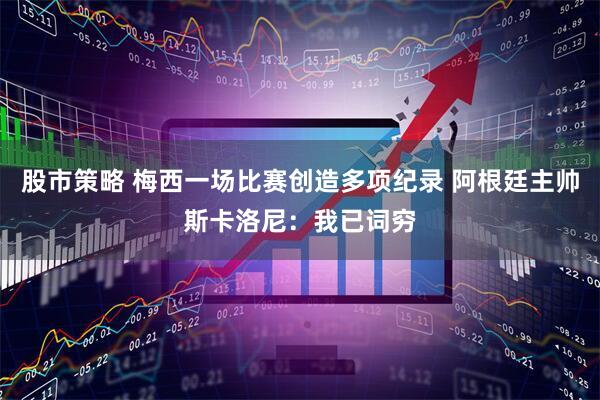股市策略 梅西一场比赛创造多项纪录 阿根廷主帅斯卡洛尼：我已词穷
