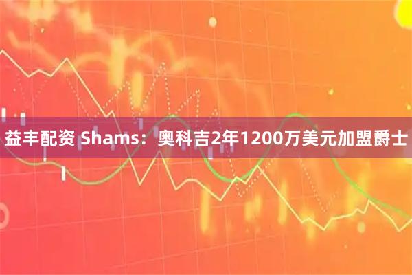 益丰配资 Shams：奥科吉2年1200万美元加盟爵士
