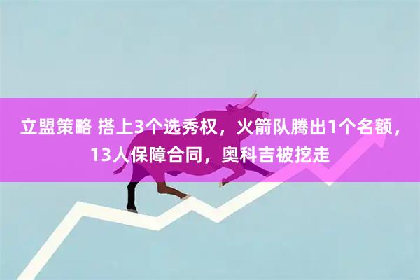 立盟策略 搭上3个选秀权，火箭队腾出1个名额，13人保障合同，奥科吉被挖走