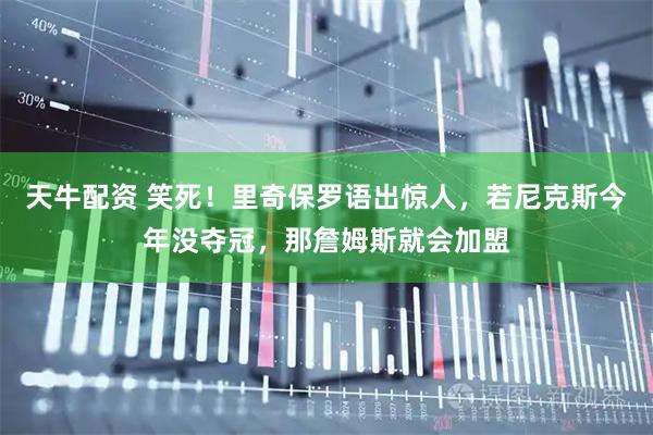天牛配资 笑死！里奇保罗语出惊人，若尼克斯今年没夺冠，那詹姆斯就会加盟