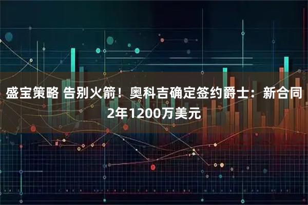 盛宝策略 告别火箭！奥科吉确定签约爵士：新合同2年1200万美元