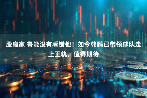 股赢家 鲁能没有看错他！如今韩鹏已带领球队走上正轨，值得期待