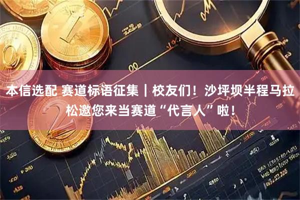 本信选配 赛道标语征集｜校友们！沙坪坝半程马拉松邀您来当赛道“代言人”啦！