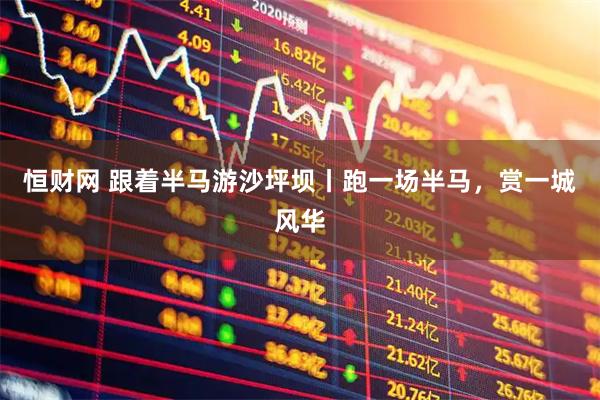 恒财网 跟着半马游沙坪坝丨跑一场半马,赏一城风华