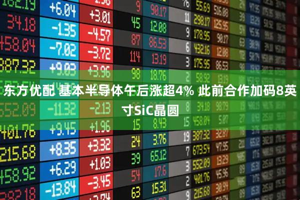 东方优配 基本半导体午后涨超4% 此前合作加码8英寸SiC晶圆
