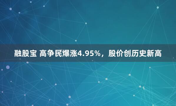 融股宝 高争民爆涨4.95%,股价创历史新高