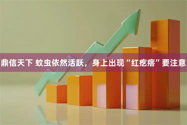 鼎信天下 蚊虫依然活跃，身上出现“红疙瘩”要注意