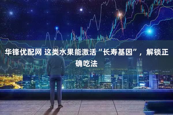 华锋优配网 这类水果能激活“长寿基因”，解锁正确吃法