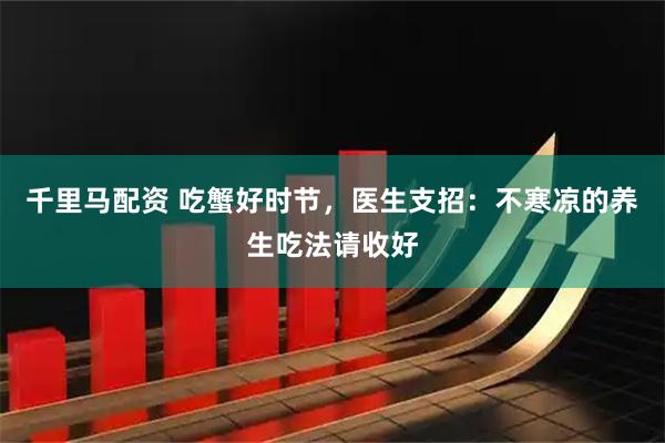 千里马配资 吃蟹好时节，医生支招：不寒凉的养生吃法请收好