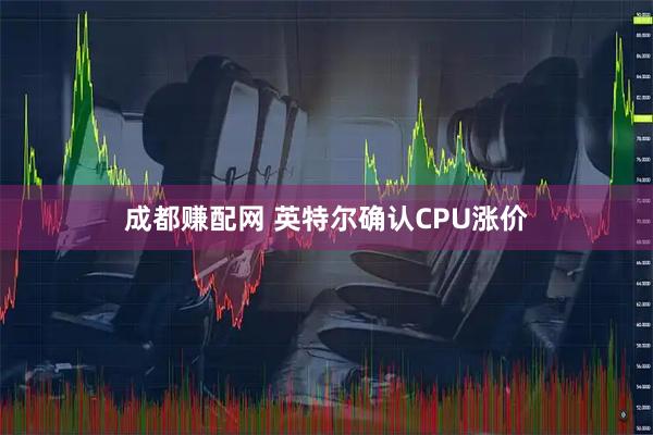 成都赚配网 英特尔确认CPU涨价