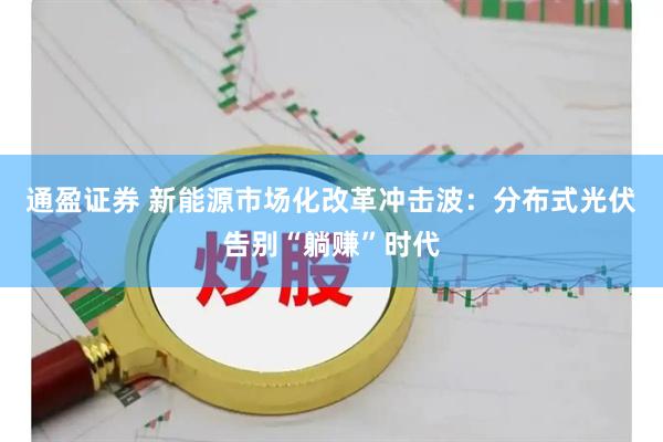 通盈证券 新能源市场化改革冲击波：分布式光伏告别“躺赚”时代