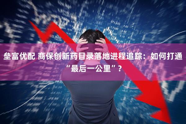 垒富优配 商保创新药目录落地进程追踪：如何打通“最后一公里”？
